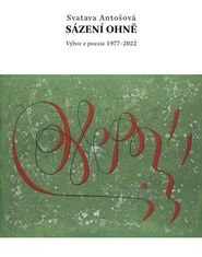 Svatava Antošová: Sázení ohně - Výbor z poezie 1977 - 2022