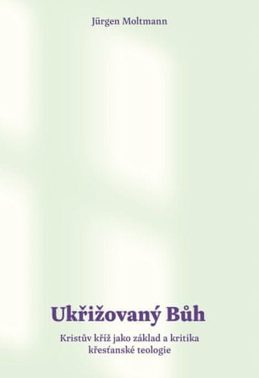 Ukřižovaný Bůh - Kristův kříž jako základ a kritika křesťanské teologie