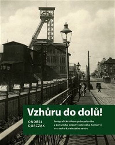 Ondřej Durczak: Vzhůru do dolů! - Fotografické album průmyslového a kulturního dědictví uhelného hornictví ostravsko-karvinského revíru