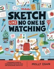 Molly Egan: Sketch Like No One is Watching: A beginner´s guide to conquering the blank page