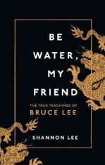 Lee Shannon: Be Water, My Friend: The True Teachings of Bruce Lee