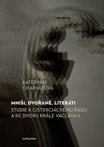 Kateřina Charvátová: Mniši, dvořané, literáti - Studie k cisterciáckému řádu a ke dvoru krále Václava II.