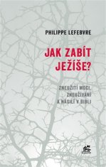 Philippe Lefebvre: Jak zabít Ježíše - Zneužití moci, zneužívání a násilí v Bibli