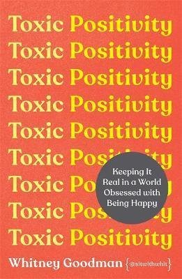 Goodman Whitney: Toxic Positivity : Keeping It Real in a World Obsessed with Being Happy