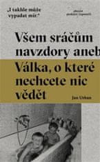 Jan Urban: Všem sráčům navzdory - aneb Válka, o které nechcete nic vědět