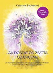 Katarína Zacharová: Jak dostat od života, co chceme - 30 inspirujících myšlenek o tom, jak se osvobodit od vlastních omezení a tvořit život podle svých představ