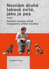 Šusta František: Neznám druhé takové zvíře, jako je pes aneb Vyznání trenéra zvířat nejlepšímu příte