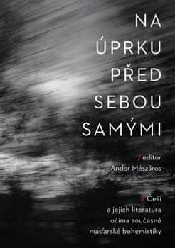 Andor Mészáros: Na úprku před sebou samými - Češi a jejich literatura očima současné maďarské bohemistiky