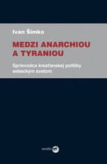 Ivan Šimko: Medzi anarchiou a tyraniou - Sprievodca kresťanskej politiky sebeckým svetom