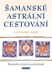 Matthewsová Caitlín: Šamanské astrální cestování - Šamanská cvičení na cestě domů