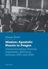 Marek Šmíd: Mission: Apostolic Nuncio in Prague - Czechoslovakian-Vatican Diplomatic Relations between 1920 and 1950