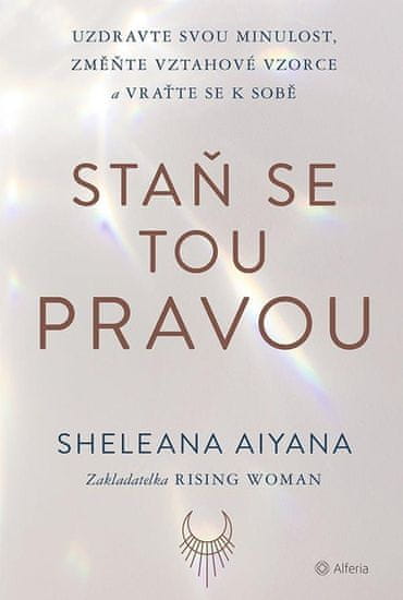 Sheleana Aiyana: Staň se tou pravou - Uzdravte svou minulost, změňte vztahové vzorce a vraťte se k s