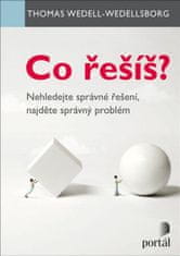 Thomas Wedell-Wedellsborg: Co řešíš? - Nehledejte správné řešení, najděte správný problém