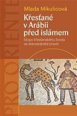Mikulicová Mlada: Křesťané v Arábii před islámem - Stopy křesťanského života ve staroarabské poezii