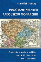 František Soukup;Jan Kober: Proč jsme nechtěli rakouskou monarchii? - Vzpomínky právníka a politika z cesty k 28. říjnu 1918