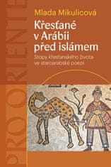Mlada Mikulicová: Křesťané v Arábii před islámem - Stopy křesťanského života ve staroarabské poezii